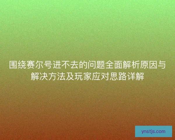 围绕赛尔号进不去的问题全面解析原因与解决方法及玩家应对思路详解