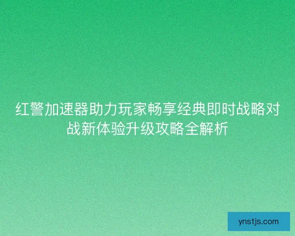 红警加速器助力玩家畅享经典即时战略对战新体验升级攻略全解析