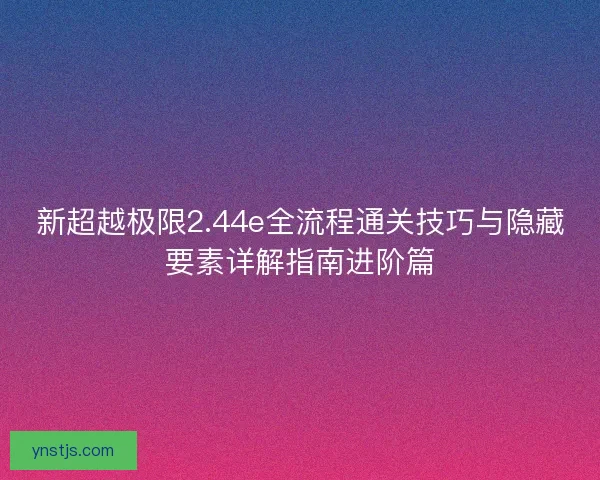 新超越极限2.44e全流程通关技巧与隐藏要素详解指南进阶篇