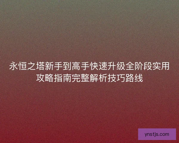 永恒之塔新手到高手快速升级全阶段实用攻略指南完整解析技巧路线