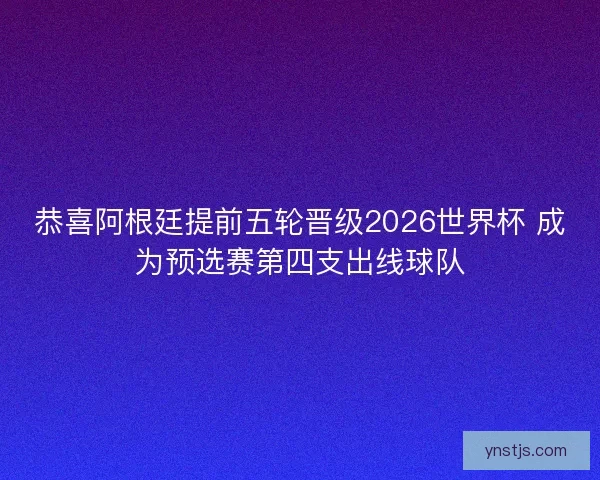 恭喜阿根廷提前五轮晋级2026世界杯 成为预选赛第四支出线球队