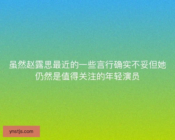 虽然赵露思最近的一些言行确实不妥但她仍然是值得关注的年轻演员