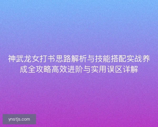 神武龙女打书思路解析与技能搭配实战养成全攻略高效进阶与实用误区详解