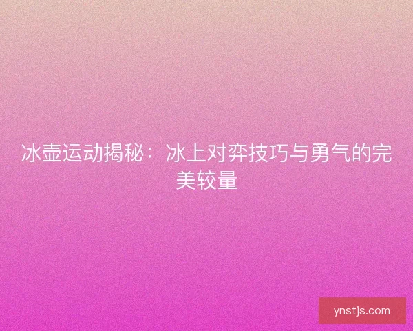 冰壶运动揭秘：冰上对弈技巧与勇气的完美较量