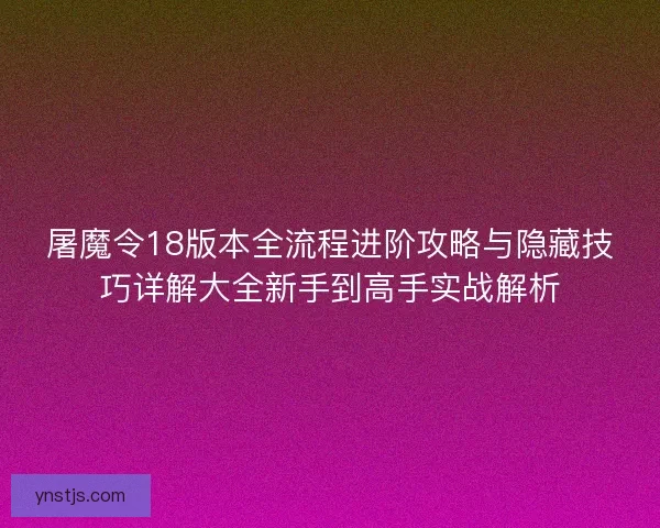 屠魔令18版本全流程进阶攻略与隐藏技巧详解大全新手到高手实战解析