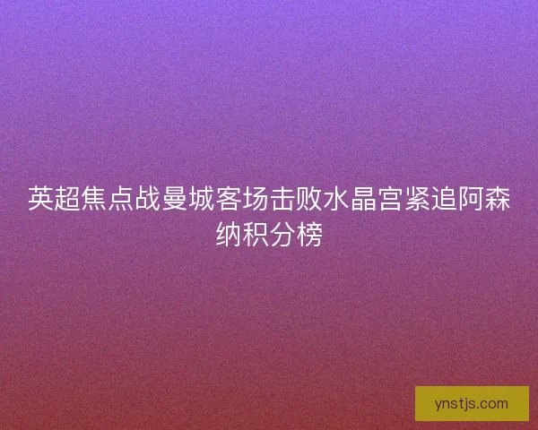 英超焦点战曼城客场击败水晶宫紧追阿森纳积分榜
