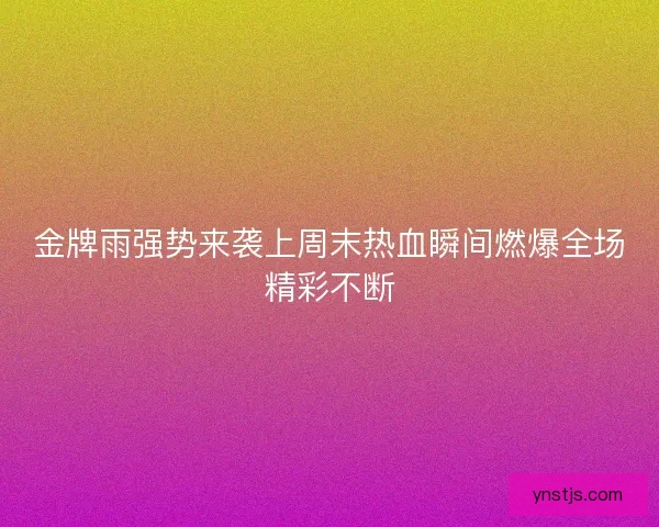 金牌雨强势来袭上周末热血瞬间燃爆全场精彩不断