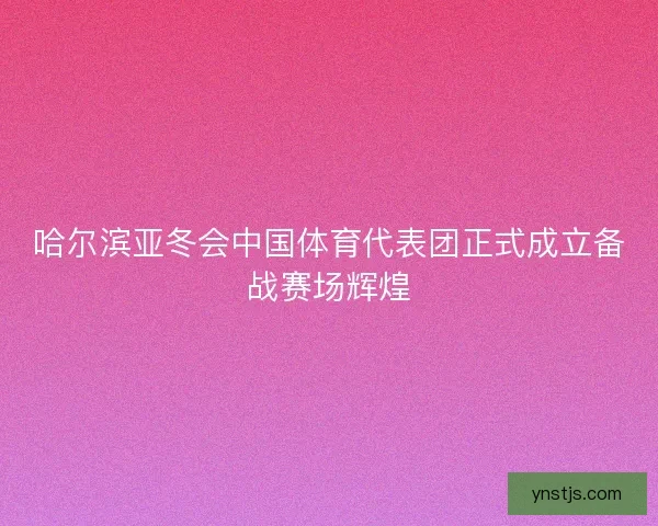 哈尔滨亚冬会中国体育代表团正式成立备战赛场辉煌