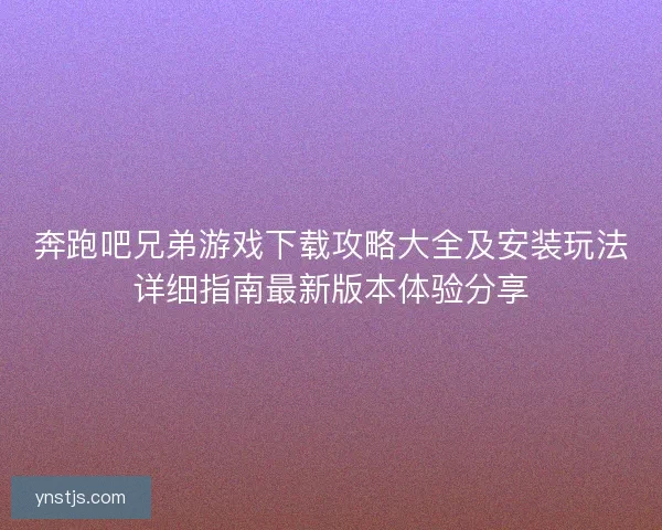 奔跑吧兄弟游戏下载攻略大全及安装玩法详细指南最新版本体验分享