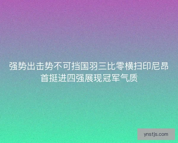 强势出击势不可挡国羽三比零横扫印尼昂首挺进四强展现冠军气质
