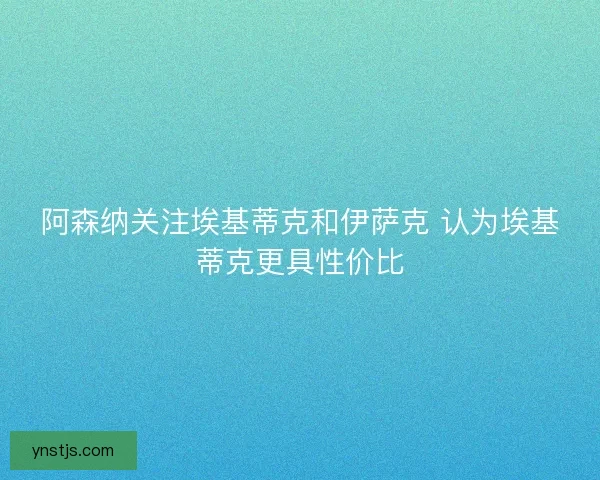 阿森纳关注埃基蒂克和伊萨克 认为埃基蒂克更具性价比