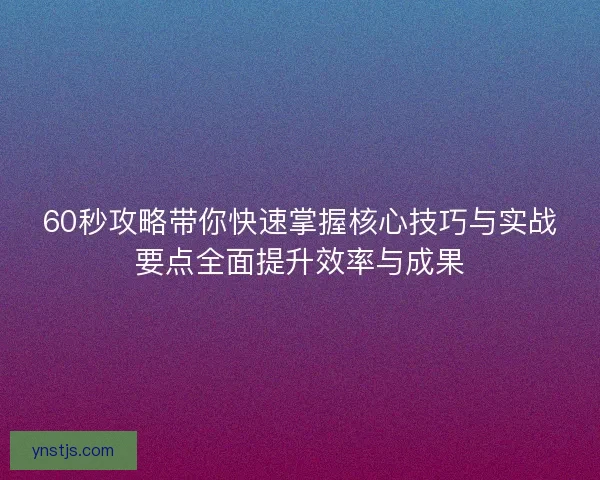 60秒攻略带你快速掌握核心技巧与实战要点全面提升效率与成果