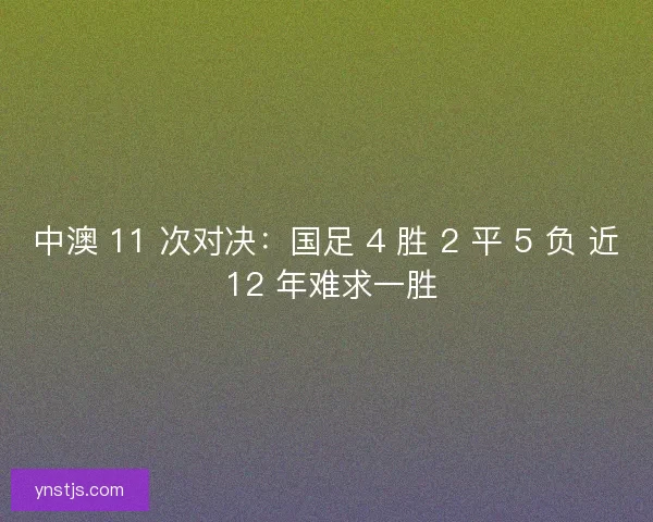 中澳 11 次对决：国足 4 胜 2 平 5 负 近 12 年难求一胜