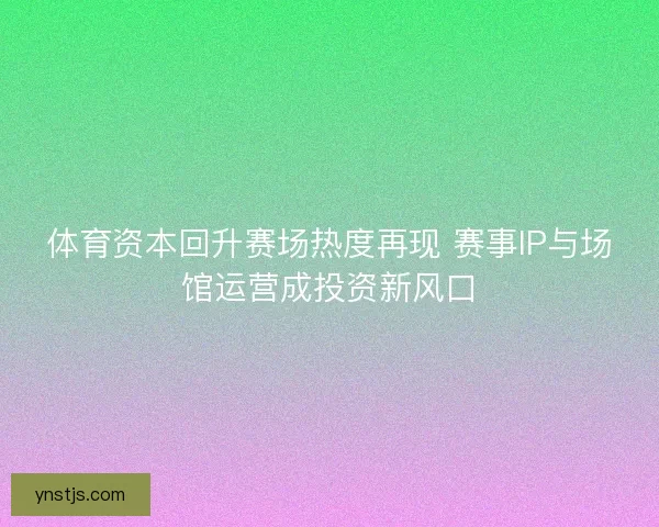 体育资本回升赛场热度再现 赛事IP与场馆运营成投资新风口