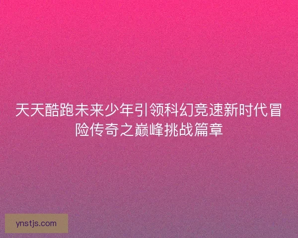 天天酷跑未来少年引领科幻竞速新时代冒险传奇之巅峰挑战篇章