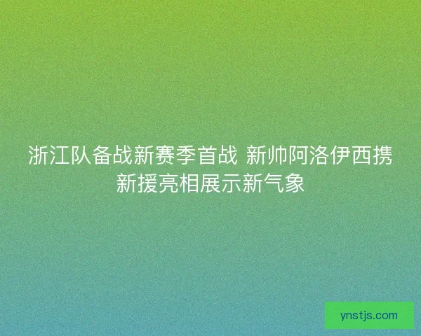 浙江队备战新赛季首战 新帅阿洛伊西携新援亮相展示新气象