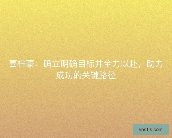 辜梓豪：确立明确目标并全力以赴，助力成功的关键路径