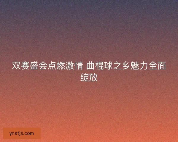 双赛盛会点燃激情 曲棍球之乡魅力全面绽放