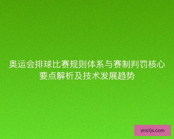 奥运会排球比赛规则体系与赛制判罚核心要点解析及技术发展趋势