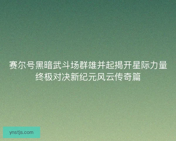赛尔号黑暗武斗场群雄并起揭开星际力量终极对决新纪元风云传奇篇