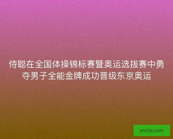 侍聪在全国体操锦标赛暨奥运选拔赛中勇夺男子全能金牌成功晋级东京奥运