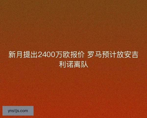 新月提出2400万欧报价 罗马预计放安吉利诺离队