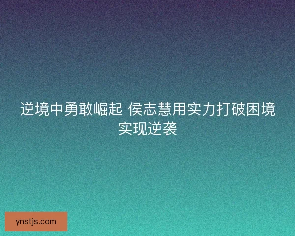 逆境中勇敢崛起 侯志慧用实力打破困境实现逆袭