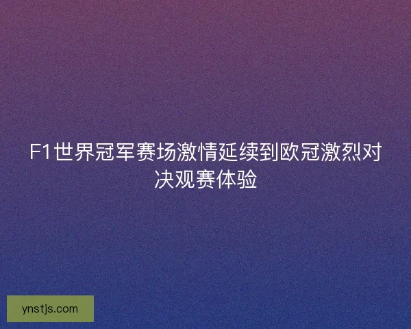 F1世界冠军赛场激情延续到欧冠激烈对决观赛体验