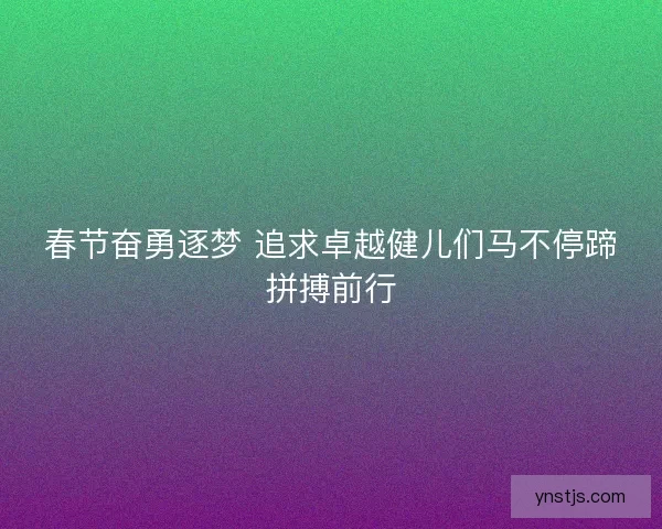 春节奋勇逐梦 追求卓越健儿们马不停蹄拼搏前行