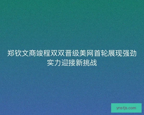 郑钦文商竣程双双晋级美网首轮展现强劲实力迎接新挑战