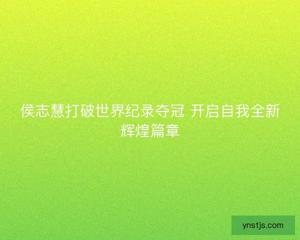 侯志慧打破世界纪录夺冠 开启自我全新辉煌篇章