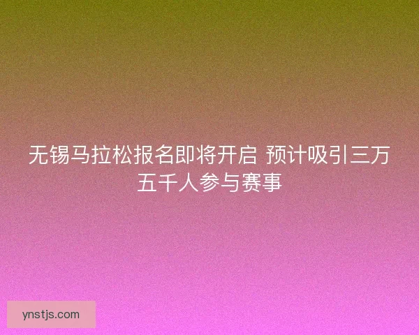 无锡马拉松报名即将开启 预计吸引三万五千人参与赛事