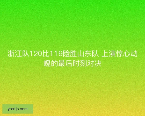 浙江队120比119险胜山东队 上演惊心动魄的最后时刻对决