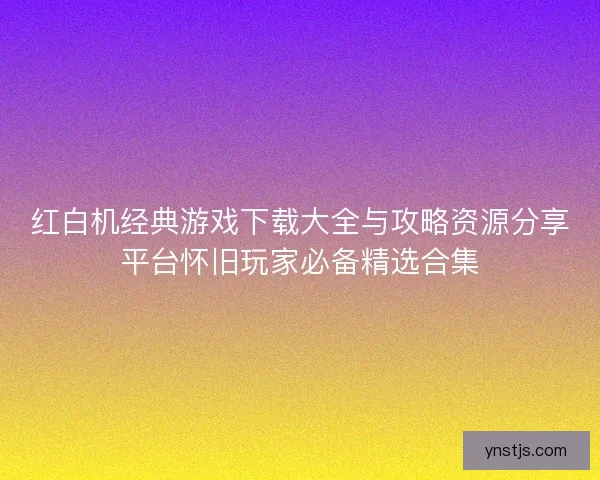 红白机经典游戏下载大全与攻略资源分享平台怀旧玩家必备精选合集