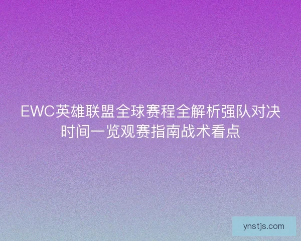 EWC英雄联盟全球赛程全解析强队对决时间一览观赛指南战术看点