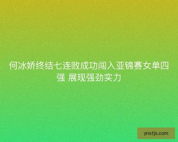 何冰娇终结七连败成功闯入亚锦赛女单四强 展现强劲实力