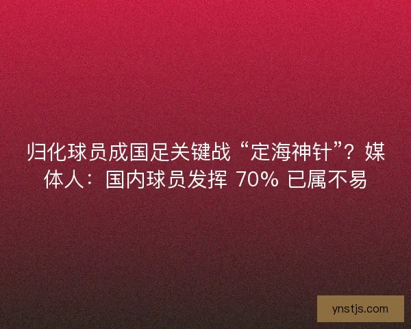 归化球员成国足关键战 “定海神针”？媒体人：国内球员发挥 70% 已属不易