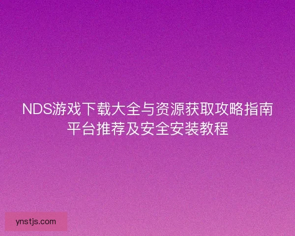 NDS游戏下载大全与资源获取攻略指南平台推荐及安全安装教程