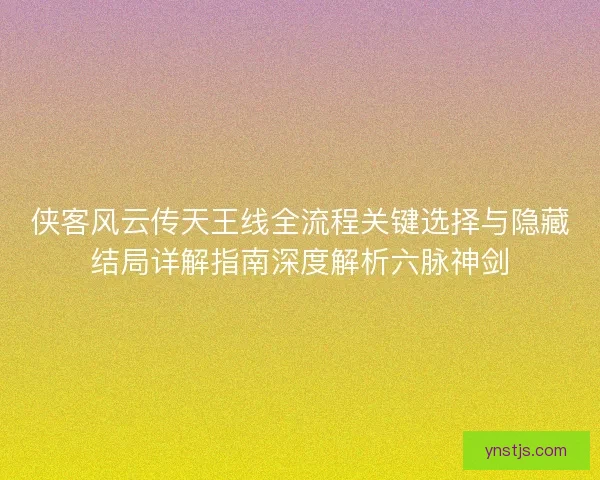 侠客风云传天王线全流程关键选择与隐藏结局详解指南深度解析六脉神剑