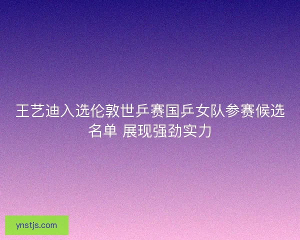 王艺迪入选伦敦世乒赛国乒女队参赛候选名单 展现强劲实力
